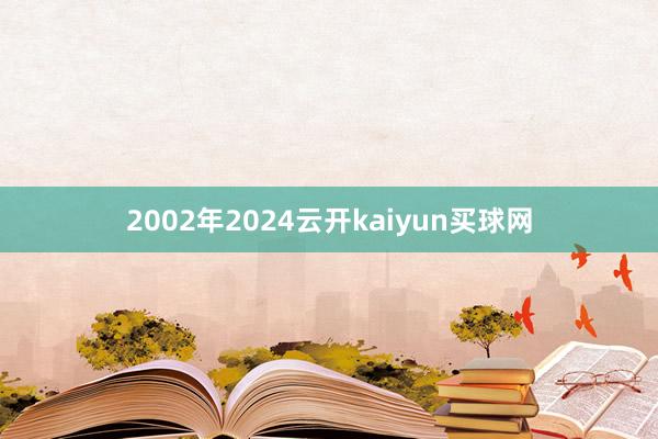 2002年2024云开kaiyun买球网