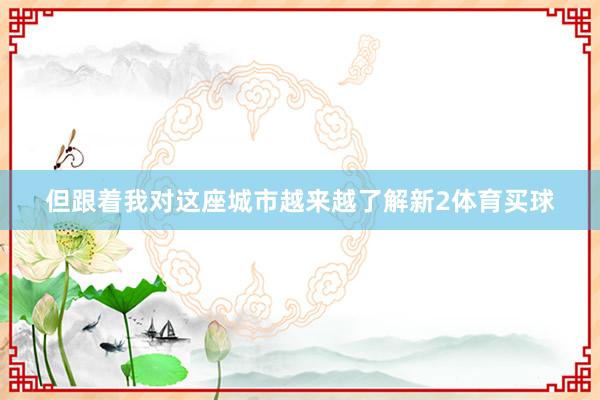 但跟着我对这座城市越来越了解新2体育买球