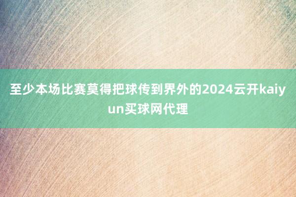 至少本场比赛莫得把球传到界外的2024云开kaiyun买球网代理