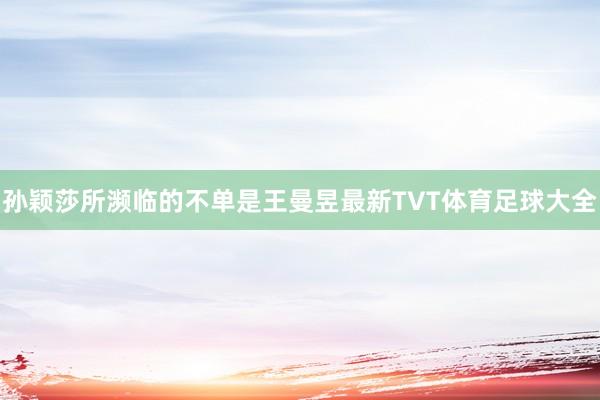 孙颖莎所濒临的不单是王曼昱最新TVT体育足球大全