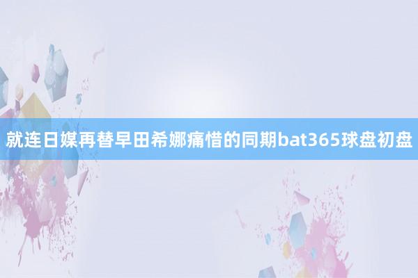 就连日媒再替早田希娜痛惜的同期bat365球盘初盘