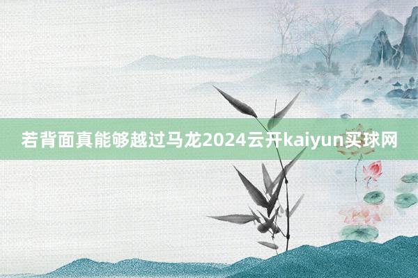 若背面真能够越过马龙2024云开kaiyun买球网