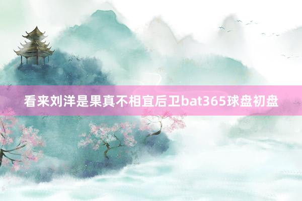 看来刘洋是果真不相宜后卫bat365球盘初盘