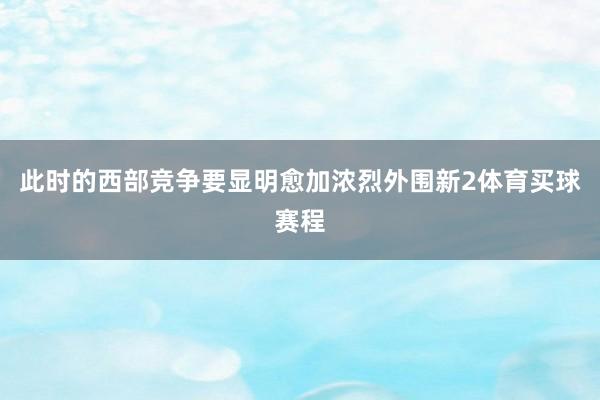 此时的西部竞争要显明愈加浓烈外围新2体育买球赛程