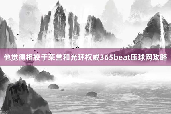 他觉得相较于荣誉和光环权威365beat压球网攻略