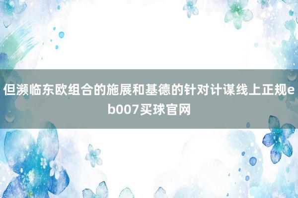 但濒临东欧组合的施展和基德的针对计谋线上正规eb007买球官网