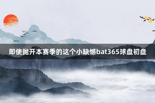 即使抛开本赛季的这个小缺憾bat365球盘初盘