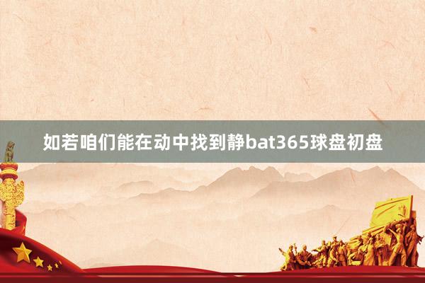 如若咱们能在动中找到静bat365球盘初盘