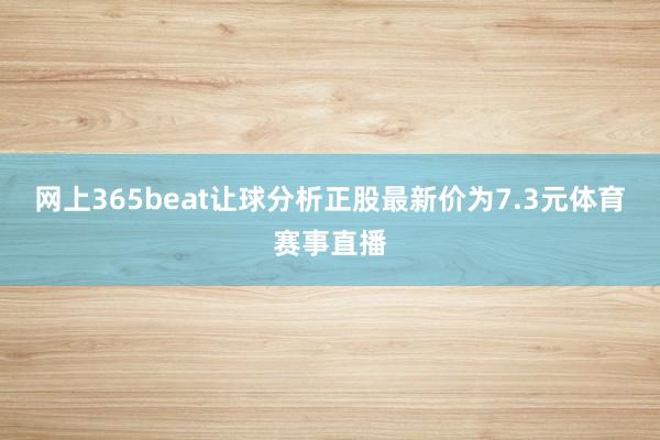 网上365beat让球分析正股最新价为7.3元体育赛事直播