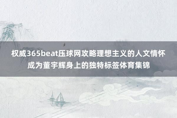 权威365beat压球网攻略理想主义的人文情怀成为董宇辉身上的独特标签体育集锦