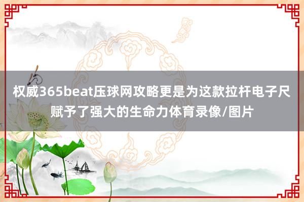 权威365beat压球网攻略更是为这款拉杆电子尺赋予了强大的生命力体育录像/图片