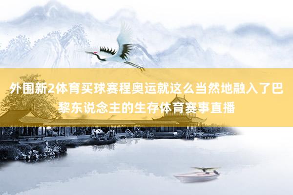 外围新2体育买球赛程奥运就这么当然地融入了巴黎东说念主的生存体育赛事直播