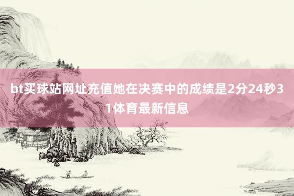 bt买球站网址充值她在决赛中的成绩是2分24秒31体育最新信息