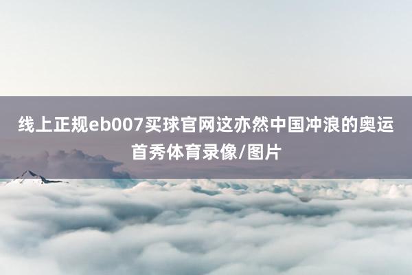 线上正规eb007买球官网这亦然中国冲浪的奥运首秀体育录像/图片