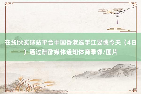 在线bt买球站平台中国香港选手江旻憓今天（4日）通过酬酢媒体通知体育录像/图片