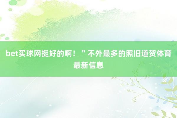 bet买球网挺好的啊！＂不外最多的照旧道贺体育最新信息