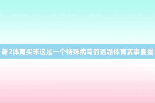 新2体育买球这是一个特殊病笃的话题体育赛事直播