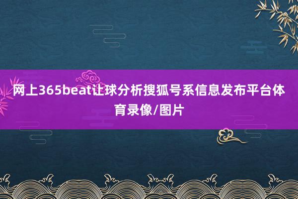 网上365beat让球分析搜狐号系信息发布平台体育录像/图片