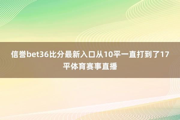 信誉bet36比分最新入口从10平一直打到了17平体育赛事直播