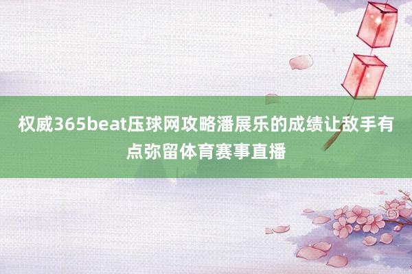 权威365beat压球网攻略潘展乐的成绩让敌手有点弥留体育赛事直播