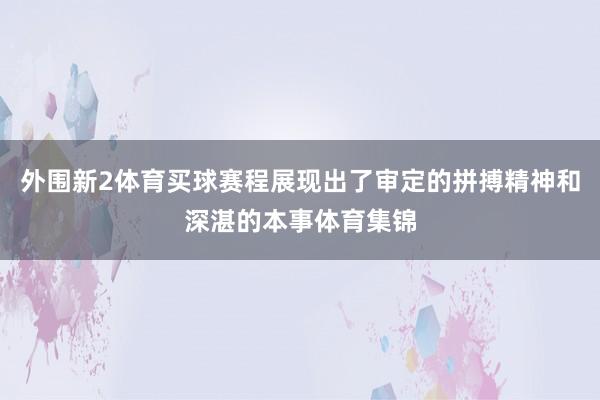 外围新2体育买球赛程展现出了审定的拼搏精神和深湛的本事体育集锦