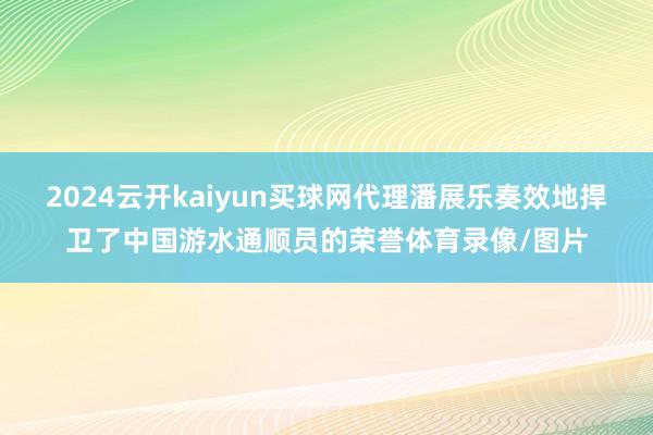 2024云开kaiyun买球网代理潘展乐奏效地捍卫了中国游水通顺员的荣誉体育录像/图片