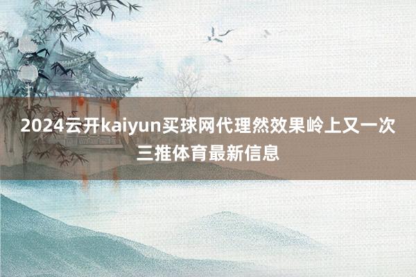 2024云开kaiyun买球网代理然效果岭上又一次三推体育最新信息