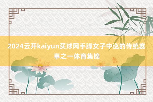 2024云开kaiyun买球网手脚女子中巡的传统赛事之一体育集锦