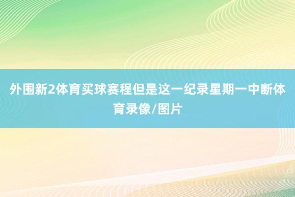 外围新2体育买球赛程但是这一纪录星期一中断体育录像/图片