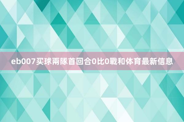 eb007买球兩隊首回合0比0戰和体育最新信息