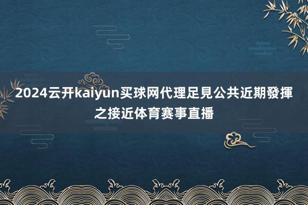 2024云开kaiyun买球网代理足見公共近期發揮之接近体育赛事直播