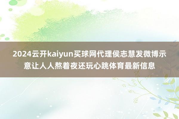 2024云开kaiyun买球网代理侯志慧发微博示意让人人熬着夜还玩心跳体育最新信息