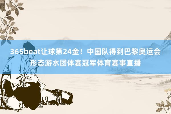 365beat让球第24金！中国队得到巴黎奥运会形态游水团体赛冠军体育赛事直播