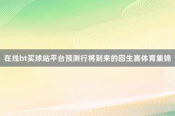 在线bt买球站平台预测行将到来的回生赛体育集锦