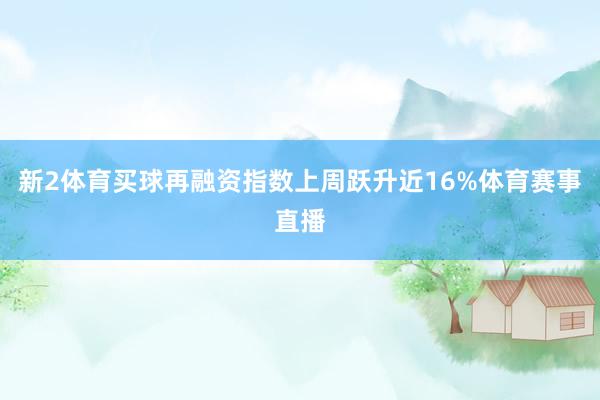 新2体育买球再融资指数上周跃升近16%体育赛事直播