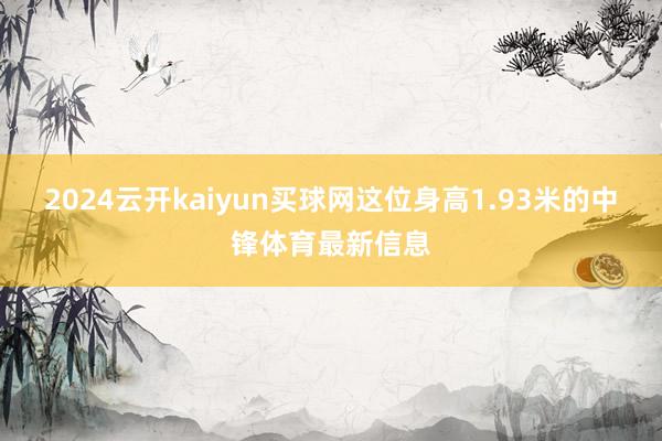 2024云开kaiyun买球网这位身高1.93米的中锋体育最新信息