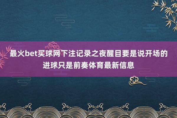 最火bet买球网下注记录之夜醒目要是说开场的进球只是前奏体育最新信息