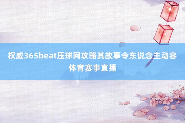 权威365beat压球网攻略其故事令东说念主动容体育赛事直播