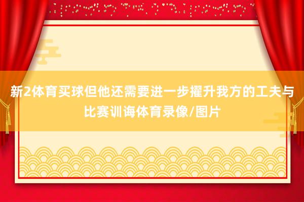 新2体育买球但他还需要进一步擢升我方的工夫与比赛训诲体育录像/图片