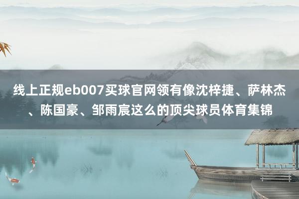 线上正规eb007买球官网领有像沈梓捷、萨林杰、陈国豪、邹雨宸这么的顶尖球员体育集锦