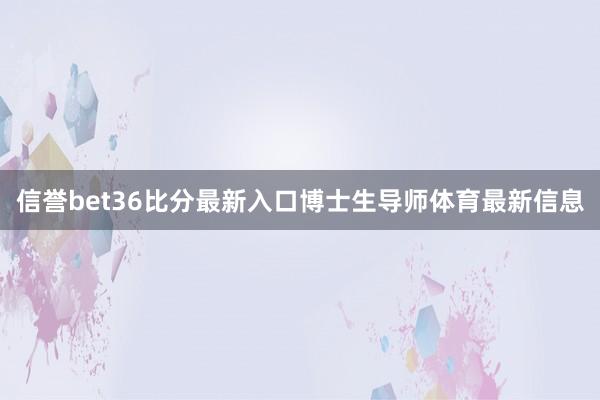 信誉bet36比分最新入口博士生导师体育最新信息