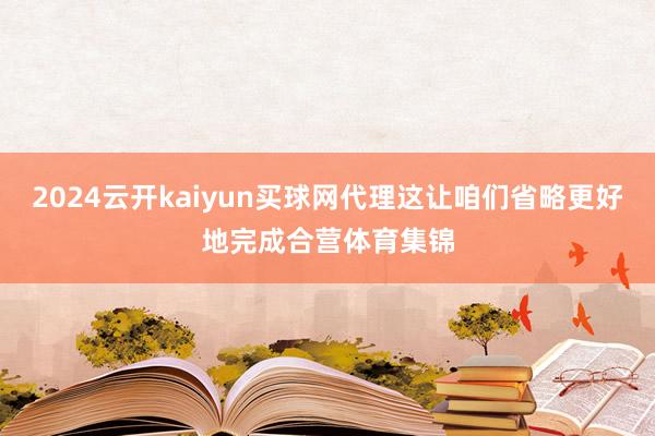 2024云开kaiyun买球网代理这让咱们省略更好地完成合营体育集锦