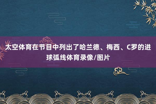 太空体育在节目中列出了哈兰德、梅西、C罗的进球弧线体育录像/图片