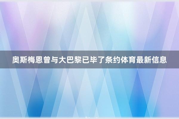 奥斯梅恩曾与大巴黎已毕了条约体育最新信息