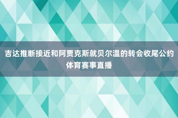 吉达推断接近和阿贾克斯就贝尔温的转会收尾公约体育赛事直播