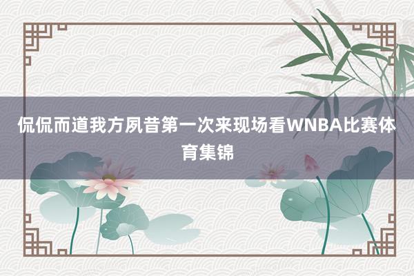 侃侃而道我方夙昔第一次来现场看WNBA比赛体育集锦