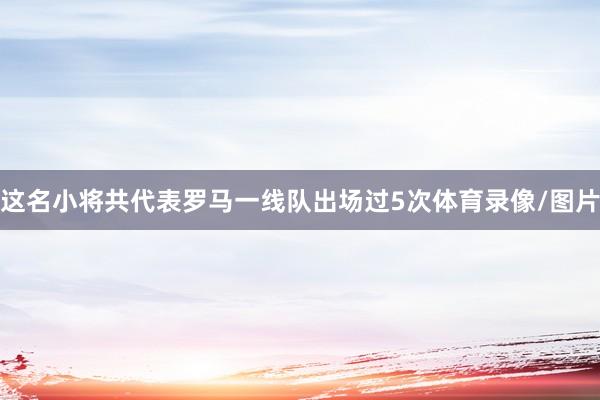 这名小将共代表罗马一线队出场过5次体育录像/图片