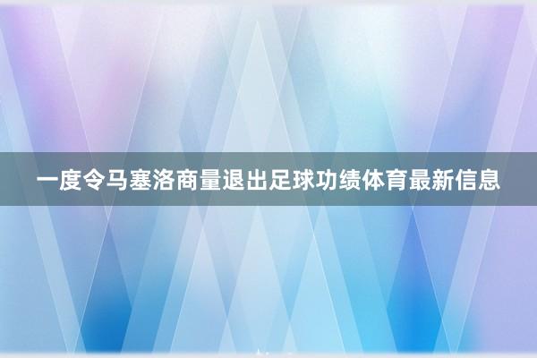 一度令马塞洛商量退出足球功绩体育最新信息