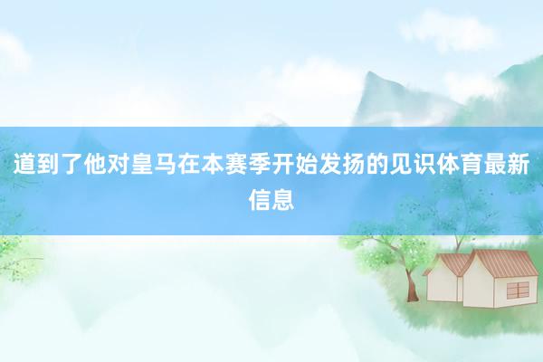 道到了他对皇马在本赛季开始发扬的见识体育最新信息