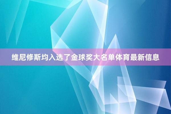 维尼修斯均入选了金球奖大名单体育最新信息